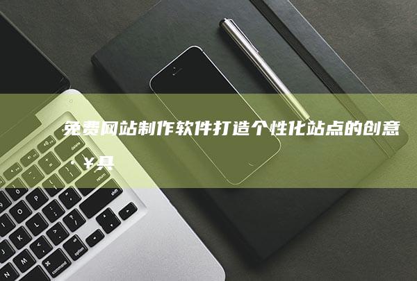 免费网站制作软件：打造个性化站点的创意工具