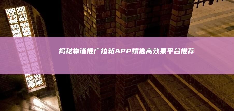 揭秘靠谱推广拉新APP：精选高效果平台推荐