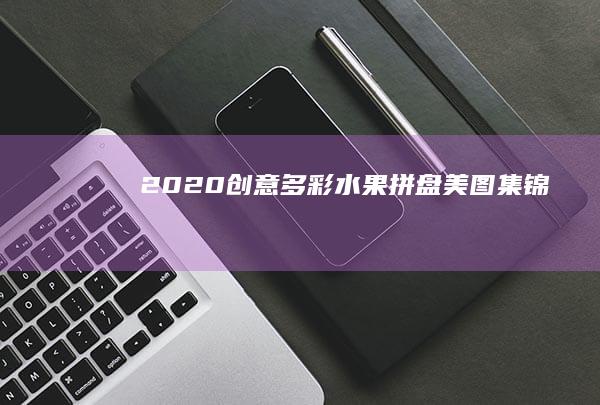 2020创意多彩水果拼盘美图集锦